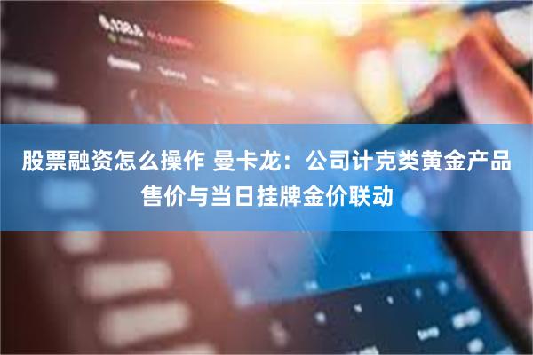 股票融资怎么操作 曼卡龙：公司计克类黄金产品售价与当日挂牌金价联动