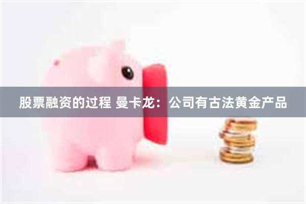 股票融资的过程 曼卡龙：公司有古法黄金产品