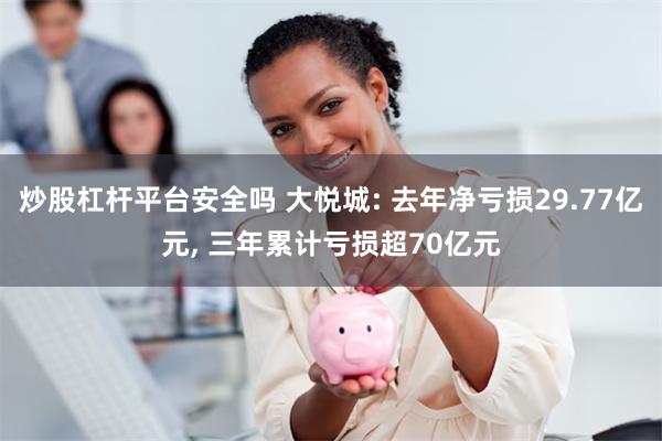 炒股杠杆平台安全吗 大悦城: 去年净亏损29.77亿元, 三年累计亏损超70亿元