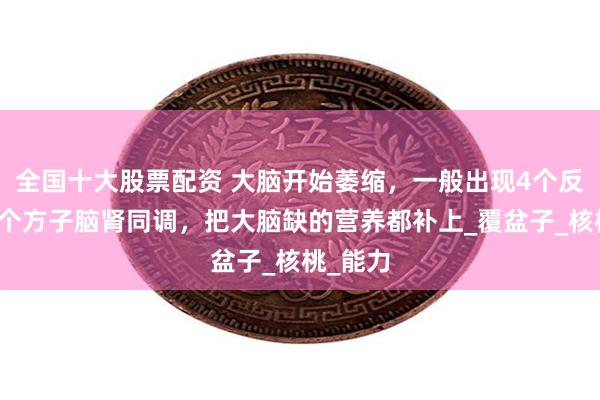 全国十大股票配资 大脑开始萎缩，一般出现4个反应！两个方子脑肾同调，把大脑缺的营养都补上_覆盆子_核桃_能力