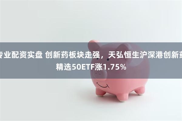 专业配资实盘 创新药板块走强，天弘恒生沪深港创新药精选50ETF涨1.75%
