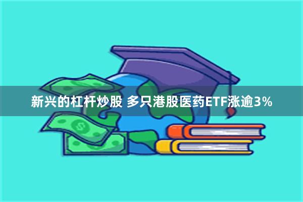 新兴的杠杆炒股 多只港股医药ETF涨逾3%
