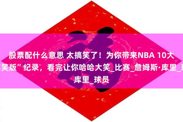 股票配什么意思 太搞笑了！为你带来NBA 10大“搞笑版”纪录，看完让你哈哈大笑_比赛_詹姆斯·库里_球员