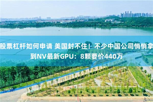 股票杠杆如何申请 美国封不住！不少中国公司悄悄拿到NV最新GPU：8颗要价440万