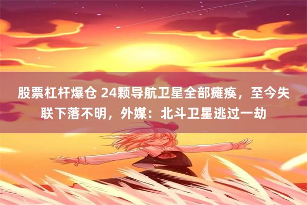 股票杠杆爆仓 24颗导航卫星全部瘫痪，至今失联下落不明，外媒：北斗卫星逃过一劫