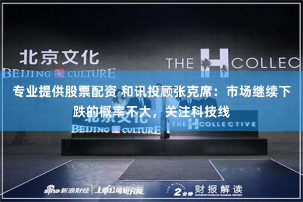 专业提供股票配资 和讯投顾张克席：市场继续下跌的概率不大，关注科技线