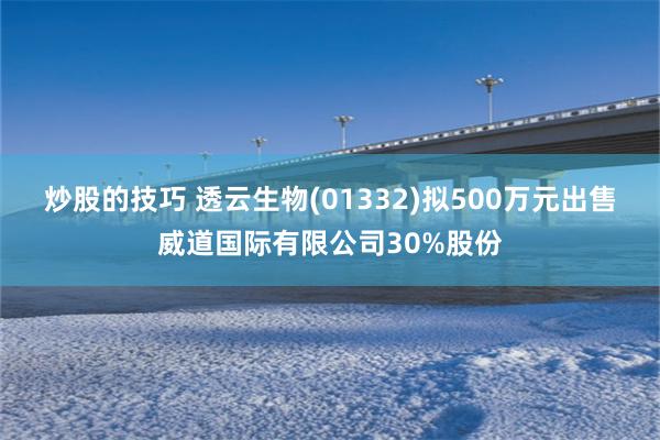 炒股的技巧 透云生物(01332)拟500万元出售威道国际有限公司30%股份