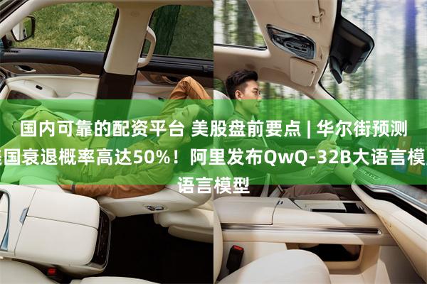 国内可靠的配资平台 美股盘前要点 | 华尔街预测美国衰退概率高达50%！阿里发布QwQ-32B大语言模型