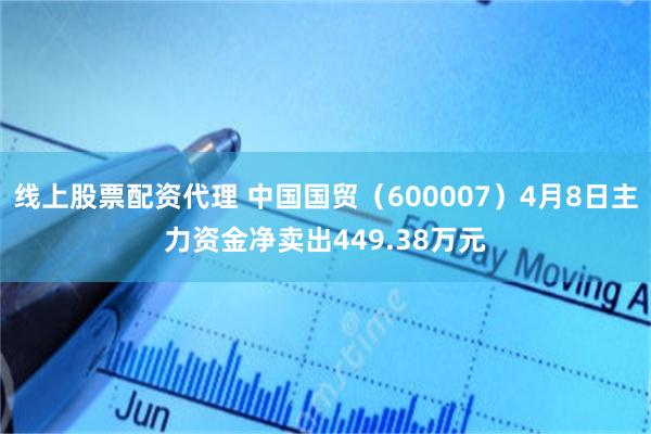 线上股票配资代理 中国国贸（600007）4月8日主力资金净卖出449.38万元