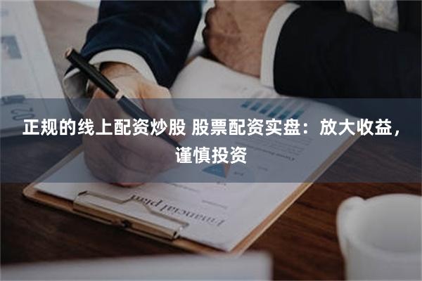 正规的线上配资炒股 股票配资实盘：放大收益，谨慎投资
