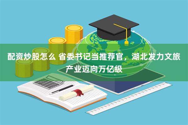 配资炒股怎么 省委书记当推荐官，湖北发力文旅产业迈向万亿级