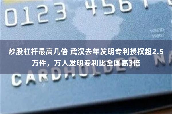 炒股杠杆最高几倍 武汉去年发明专利授权超2.5万件，万人发明专利比全国高3倍