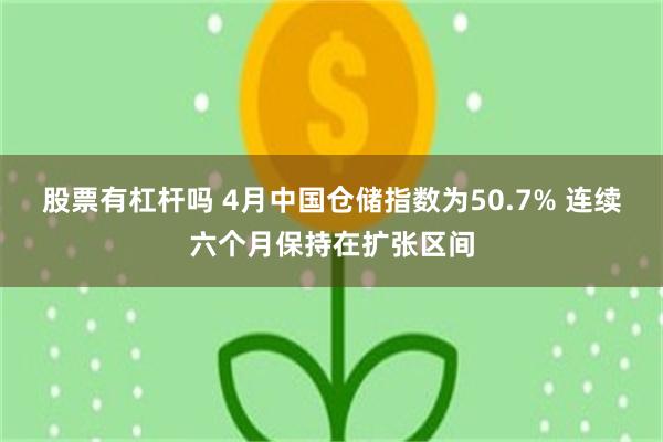 股票有杠杆吗 4月中国仓储指数为50.7% 连续六个月保持在扩张区间