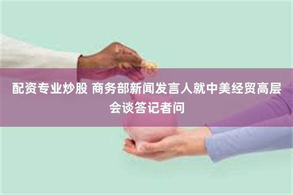 配资专业炒股 商务部新闻发言人就中美经贸高层会谈答记者问