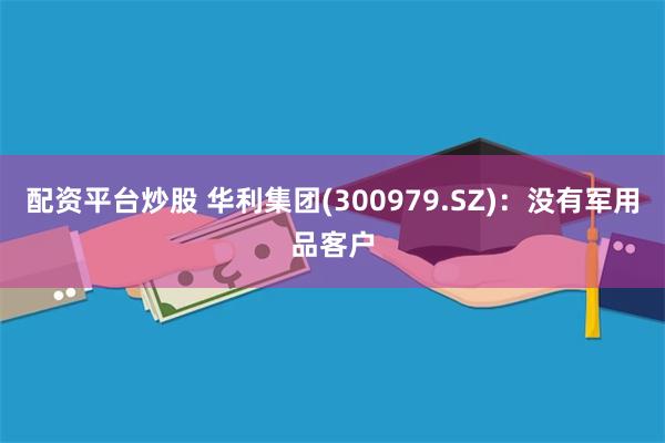 配资平台炒股 华利集团(300979.SZ)：没有军用品客户