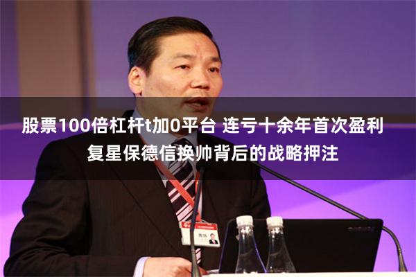 股票100倍杠杆t加0平台 连亏十余年首次盈利    复星保德信换帅背后的战略押注