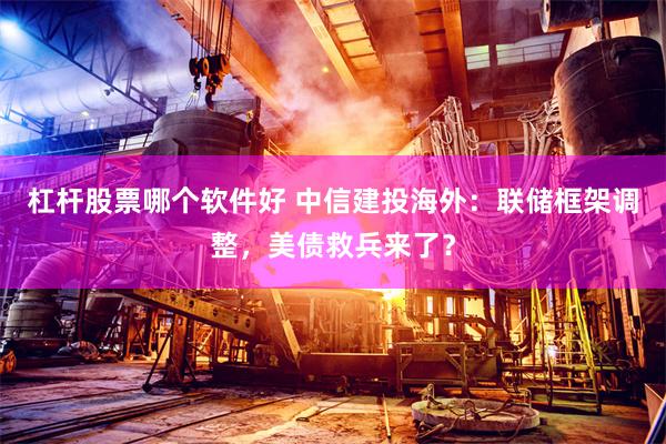 杠杆股票哪个软件好 中信建投海外：联储框架调整，美债救兵来了？