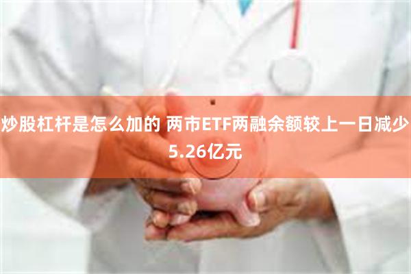 炒股杠杆是怎么加的 两市ETF两融余额较上一日减少5.26亿元