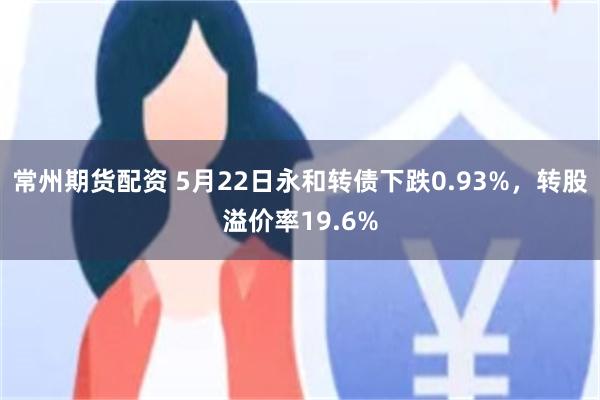 常州期货配资 5月22日永和转债下跌0.93%，转股溢价率19.6%