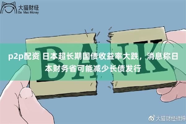 p2p配资 日本超长期国债收益率大跌，消息称日本财务省可能减少长债发行
