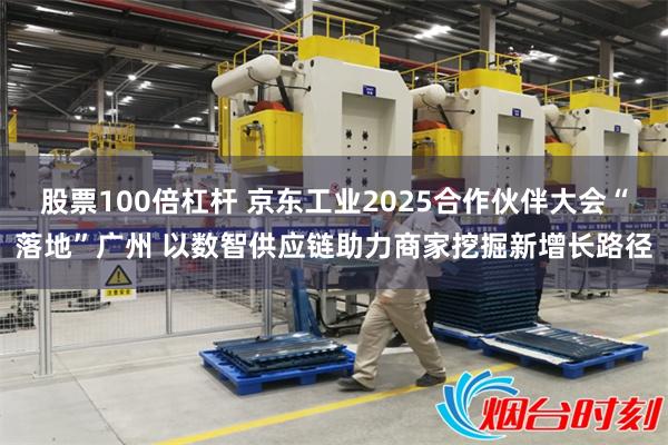 股票100倍杠杆 京东工业2025合作伙伴大会“落地”广州 以数智供应链助力商家挖掘新增长路径