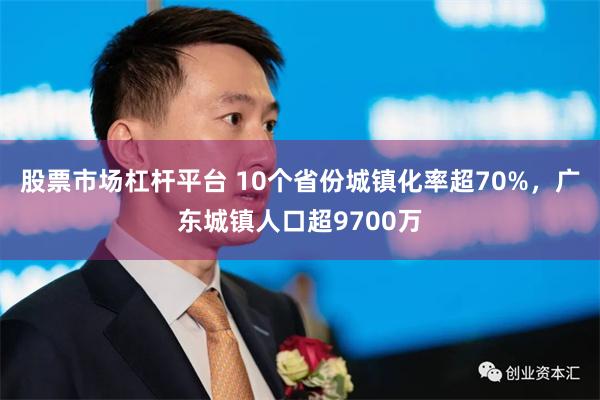 股票市场杠杆平台 10个省份城镇化率超70%，广东城镇人口超9700万