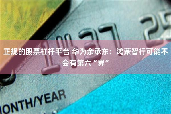 正规的股票杠杆平台 华为余承东：鸿蒙智行可能不会有第六“界”