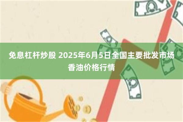 免息杠杆炒股 2025年6月5日全国主要批发市场香油价格行情