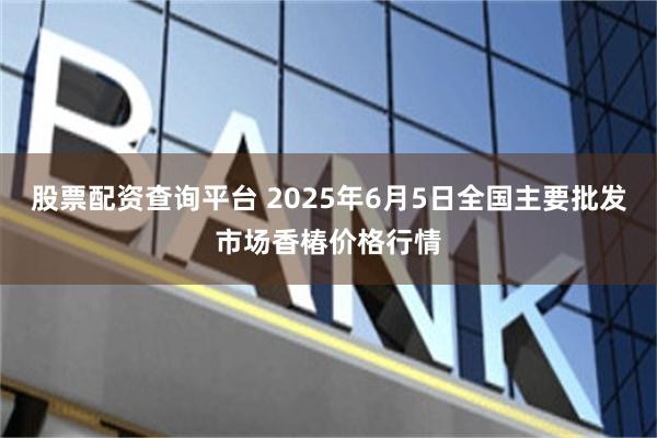 股票配资查询平台 2025年6月5日全国主要批发市场香椿价格行情