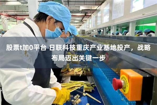 股票t加0平台 日联科技重庆产业基地投产，战略布局迈出关键一步