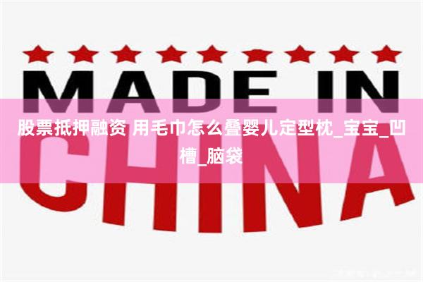 股票抵押融资 用毛巾怎么叠婴儿定型枕_宝宝_凹槽_脑袋