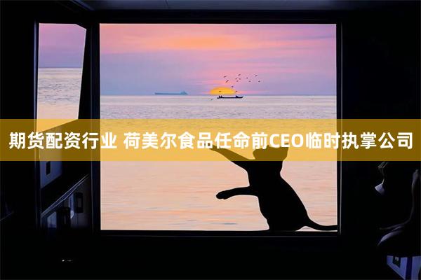 期货配资行业 荷美尔食品任命前CEO临时执掌公司