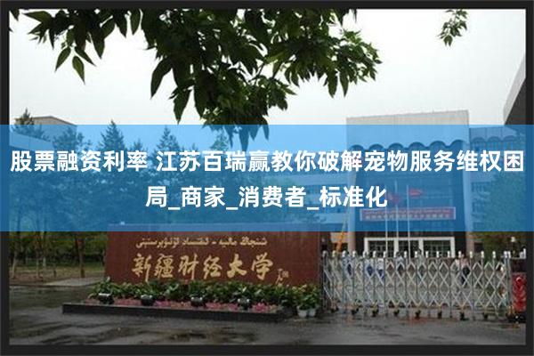 股票融资利率 江苏百瑞赢教你破解宠物服务维权困局_商家_消费者_标准化