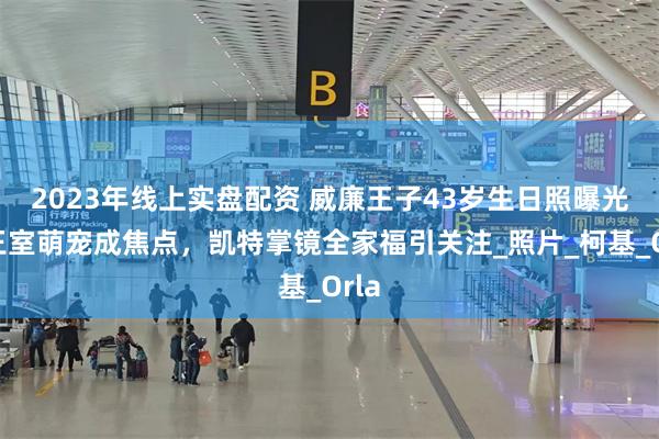 2023年线上实盘配资 威廉王子43岁生日照曝光，王室萌宠成焦点，凯特掌镜全家福引关注_照片_柯基_Orla