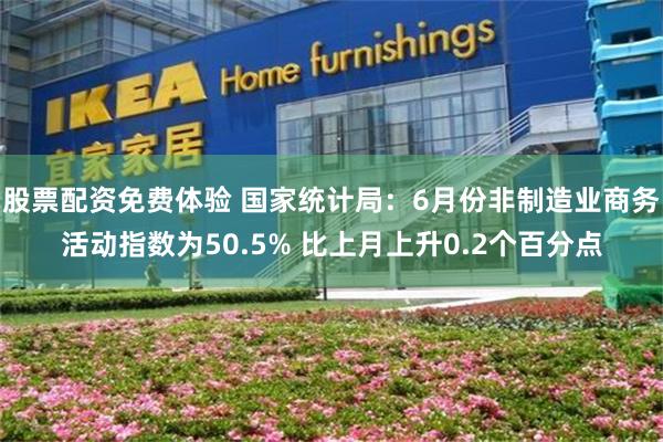 股票配资免费体验 国家统计局：6月份非制造业商务活动指数为50.5% 比上月上升0.2个百分点
