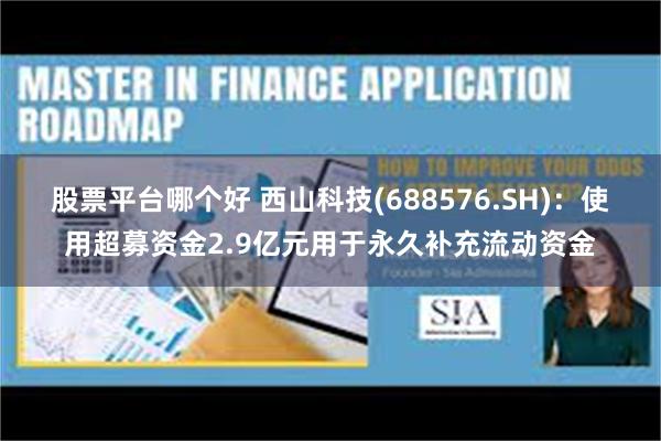 股票平台哪个好 西山科技(688576.SH)：使用超募资金2.9亿元用于永久补充流动资金