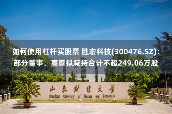 如何使用杠杆买股票 胜宏科技(300476.SZ)：部分董事、高管拟减持合计不超249.06万股