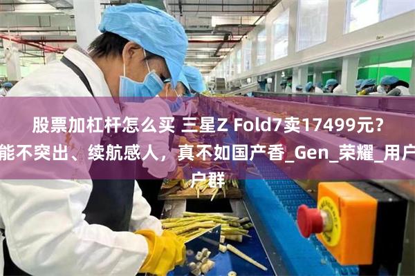 股票加杠杆怎么买 三星Z Fold7卖17499元？性能不突出、续航感人，真不如国产香_Gen_荣耀_用户群