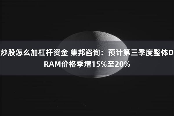 炒股怎么加杠杆资金 集邦咨询：预计第三季度整体DRAM价格季增15%至20%