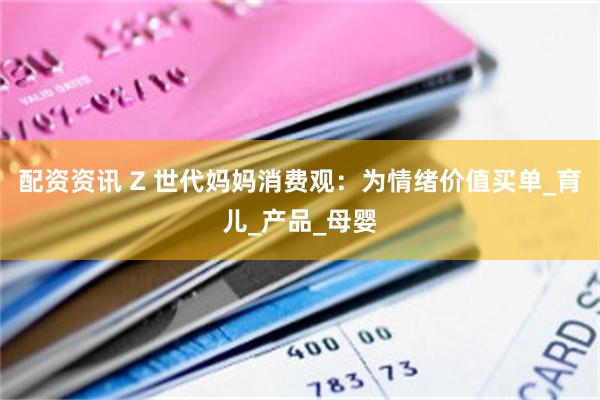 配资资讯 Z 世代妈妈消费观：为情绪价值买单_育儿_产品_母婴