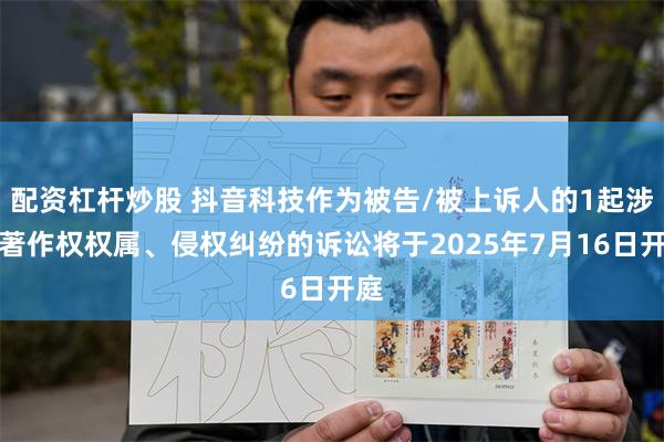 配资杠杆炒股 抖音科技作为被告/被上诉人的1起涉及著作权权属、侵权纠纷的诉讼将于2025年7月16日开庭