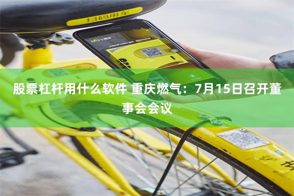 股票杠杆用什么软件 重庆燃气：7月15日召开董事会会议