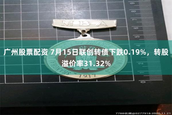 广州股票配资 7月15日联创转债下跌0.19%，转股溢价率31.32%