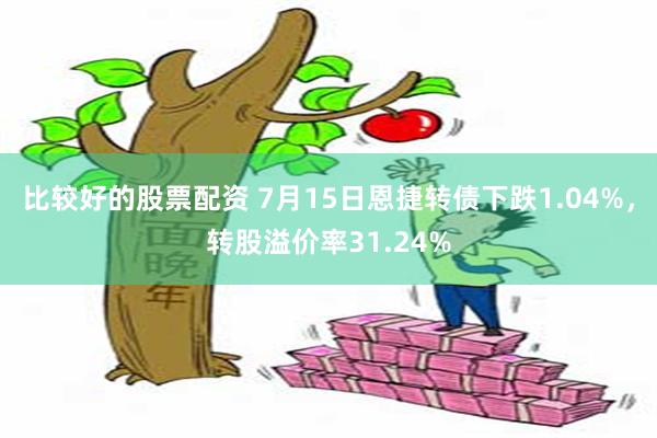 比较好的股票配资 7月15日恩捷转债下跌1.04%，转股溢价率31.24%