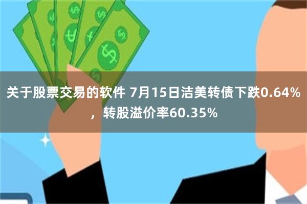 关于股票交易的软件 7月15日洁美转债下跌0.64%，转股溢价率60.35%