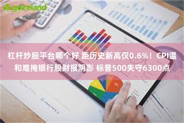 杠杆炒股平台哪个好 距历史新高仅0.6%！CPI温和难掩银行股财报阴影 标普500失守6300点