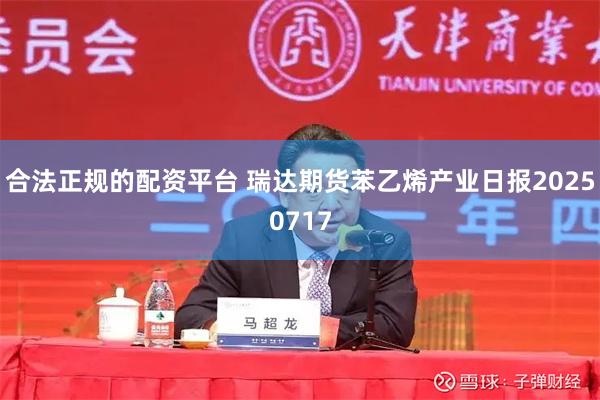 合法正规的配资平台 瑞达期货苯乙烯产业日报20250717