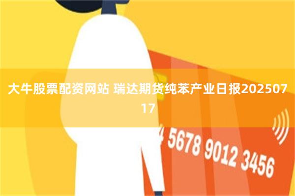 大牛股票配资网站 瑞达期货纯苯产业日报20250717