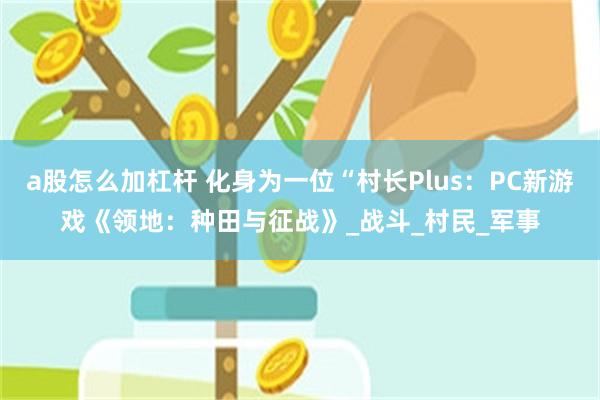 a股怎么加杠杆 化身为一位“村长Plus：PC新游戏《领地：种田与征战》_战斗_村民_军事