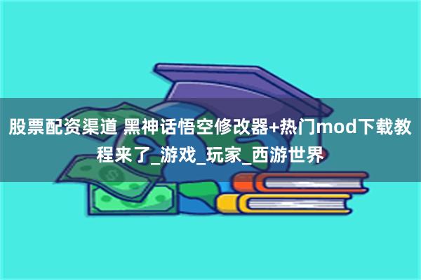 股票配资渠道 黑神话悟空修改器+热门mod下载教程来了_游戏_玩家_西游世界